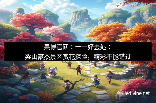 果博官网：十一好去处：梁山豪杰景区赏花探险，精彩不能错过