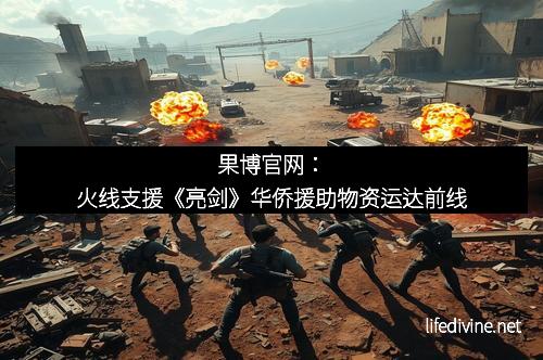果博官网：火线支援《亮剑》华侨援助物资运达前线