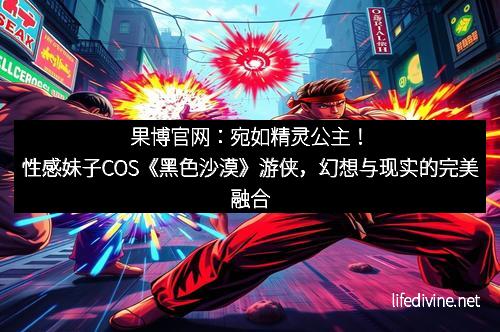 果博官网：宛如精灵公主！性感妹子COS《黑色沙漠》游侠，幻想与现实的完美融合