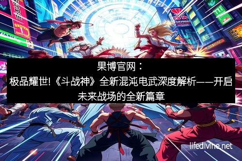 果博官网：极品耀世!《斗战神》全新混沌电武深度解析——开启未来战场的全新篇章